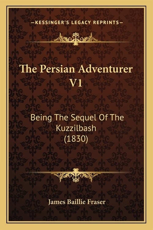 The Persian Adventurer V1: Being The Sequel Of The Kuzzilbash (1830) (Paperback)