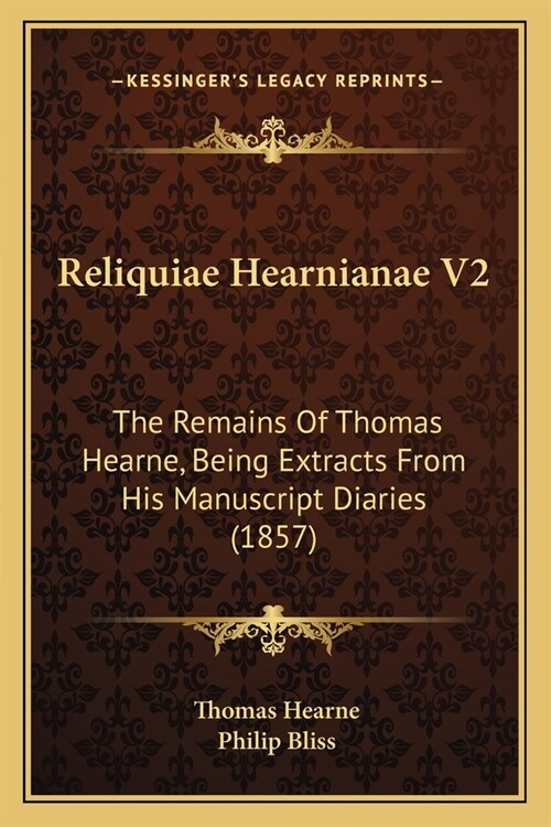 Reliquiae Hearnianae V2: The Remains Of Thomas Hearne, Being Extracts From His Manuscript Diaries (1857) (Paperback)