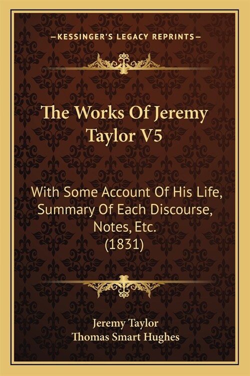 The Works Of Jeremy Taylor V5: With Some Account Of His Life, Summary Of Each Discourse, Notes, Etc. (1831) (Paperback)