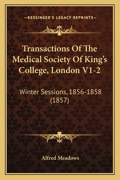 Transactions Of The Medical Society Of Kings College, London V1-2: Winter Sessions, 1856-1858 (1857) (Paperback)