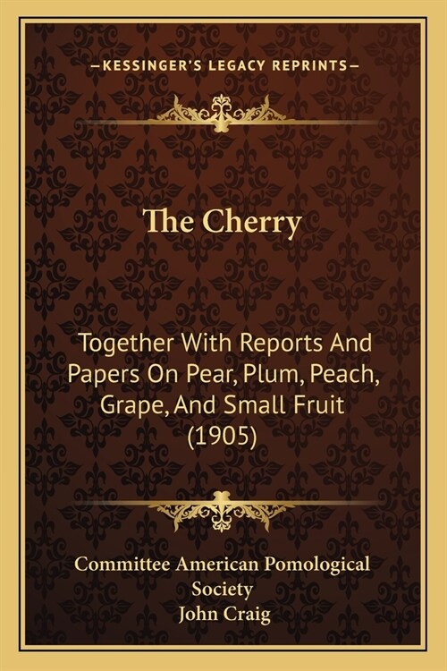 The Cherry: Together With Reports And Papers On Pear, Plum, Peach, Grape, And Small Fruit (1905) (Paperback)