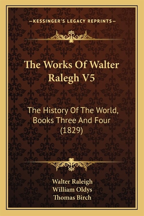 The Works Of Walter Ralegh V5: The History Of The World, Books Three And Four (1829) (Paperback)