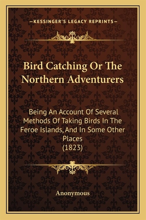 Bird Catching Or The Northern Adventurers: Being An Account Of Several Methods Of Taking Birds In The Feroe Islands, And In Some Other Places (1823) (Paperback)