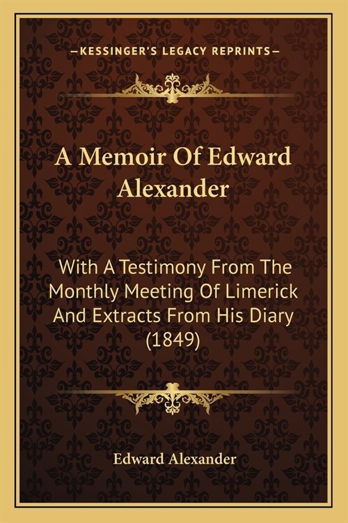 A Memoir Of Edward Alexander: With A Testimony From The Monthly Meeting Of Limerick And Extracts From His Diary (1849) (Paperback)