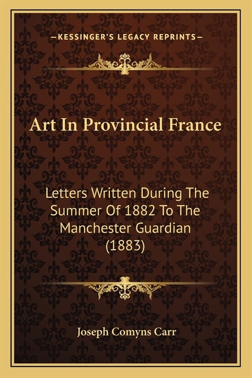 Art In Provincial France: Letters Written During The Summer Of 1882 To The Manchester Guardian (1883) (Paperback)