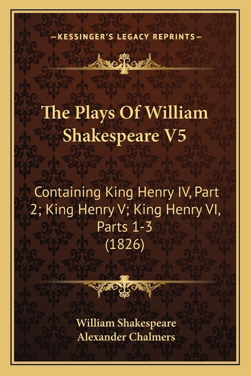 The Plays Of William Shakespeare V5: Containing King Henry IV, Part 2; King Henry V; King Henry VI, Parts 1-3 (1826) (Paperback)