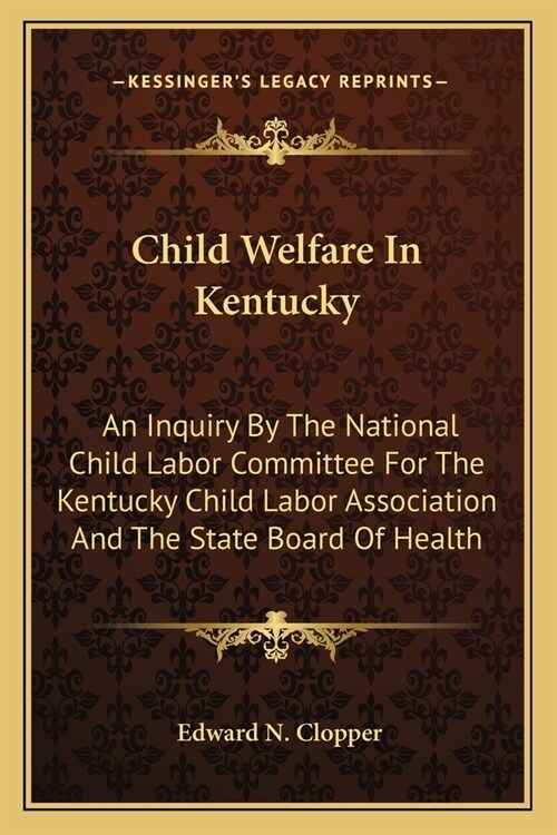 Child Welfare In Kentucky: An Inquiry By The National Child Labor Committee For The Kentucky Child Labor Association And The State Board Of Healt (Paperback)