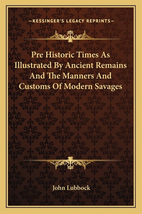 Pre Historic Times As Illustrated By Ancient Remains And The Manners And Customs Of Modern Savages (Paperback)
