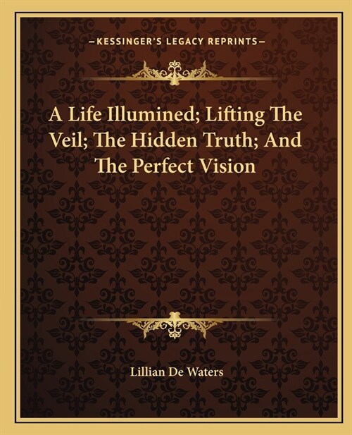 A Life Illumined; Lifting The Veil; The Hidden Truth; And The Perfect Vision (Paperback)