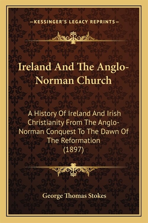 Ireland And The Anglo-Norman Church: A History Of Ireland And Irish Christianity From The Anglo-Norman Conquest To The Dawn Of The Reformation (1897) (Paperback)