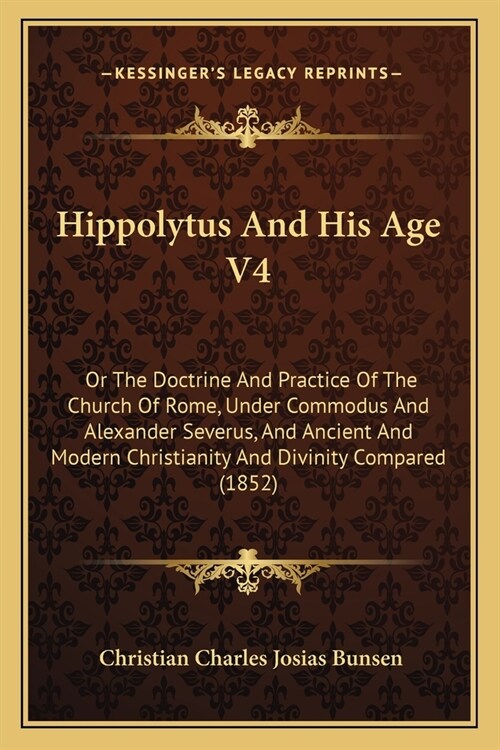 Hippolytus And His Age V4: Or The Doctrine And Practice Of The Church Of Rome, Under Commodus And Alexander Severus, And Ancient And Modern Chris (Paperback)