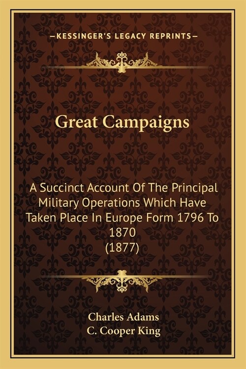 Great Campaigns: A Succinct Account Of The Principal Military Operations Which Have Taken Place In Europe Form 1796 To 1870 (1877) (Paperback)