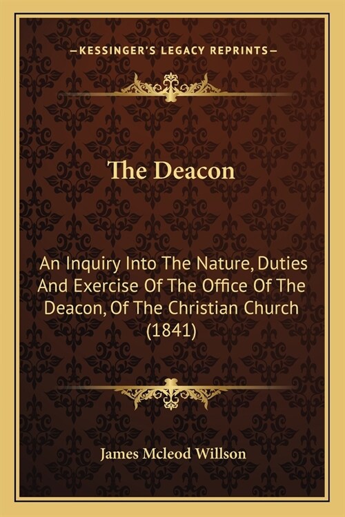The Deacon: An Inquiry Into The Nature, Duties And Exercise Of The Office Of The Deacon, Of The Christian Church (1841) (Paperback)