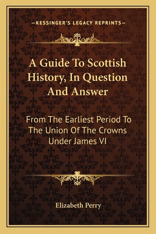 A Guide To Scottish History, In Question And Answer: From The Earliest Period To The Union Of The Crowns Under James VI (Paperback)