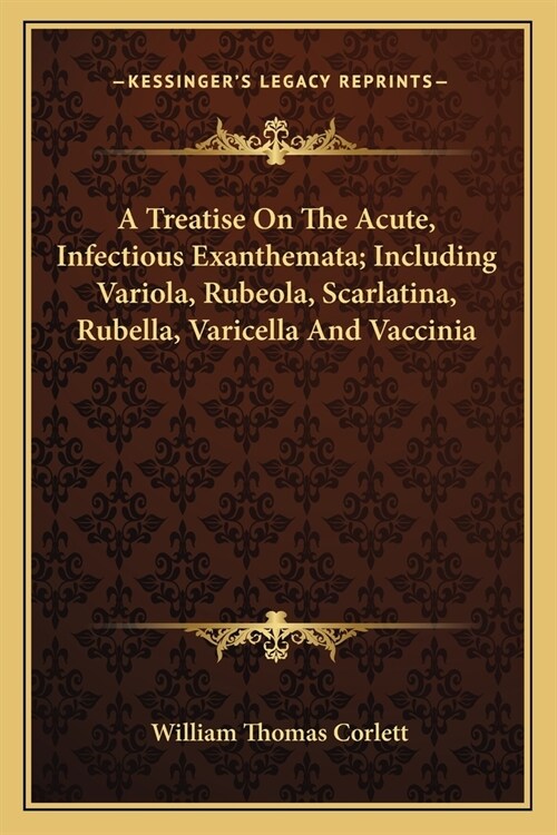 A Treatise On The Acute, Infectious Exanthemata; Including Variola, Rubeola, Scarlatina, Rubella, Varicella And Vaccinia (Paperback)