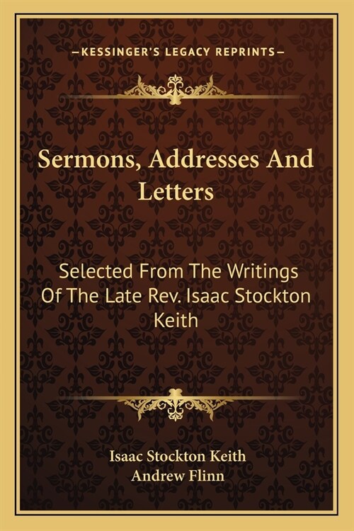 Sermons, Addresses And Letters: Selected From The Writings Of The Late Rev. Isaac Stockton Keith (Paperback)