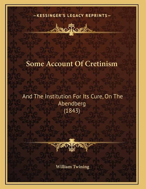 Some Account Of Cretinism: And The Institution For Its Cure, On The Abendberg (1843) (Paperback)