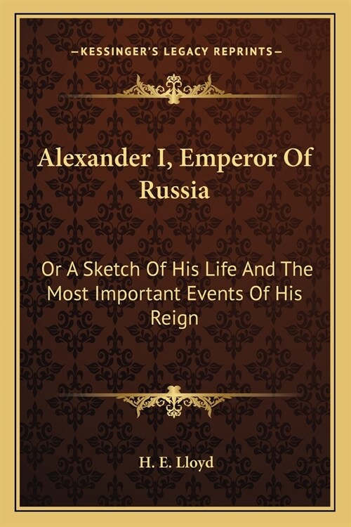 Alexander I, Emperor Of Russia: Or A Sketch Of His Life And The Most Important Events Of His Reign (Paperback)
