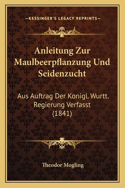 Anleitung Zur Maulbeerpflanzung Und Seidenzucht: Aus Auftrag Der Konigl. Wurtt. Regierung Verfasst (1841) (Paperback)