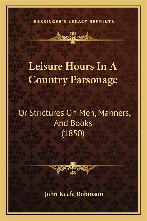 Leisure Hours In A Country Parsonage: Or Strictures On Men, Manners, And Books (1850) (Paperback)