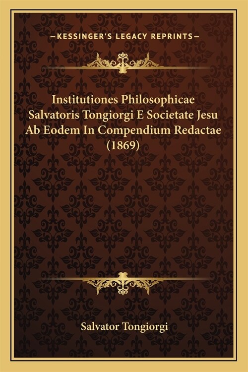 Institutiones Philosophicae Salvatoris Tongiorgi E Societate Jesu Ab Eodem In Compendium Redactae (1869) (Paperback)