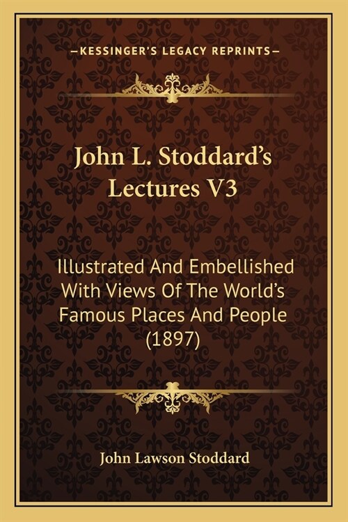 John L. Stoddards Lectures V3: Illustrated And Embellished With Views Of The Worlds Famous Places And People (1897) (Paperback)