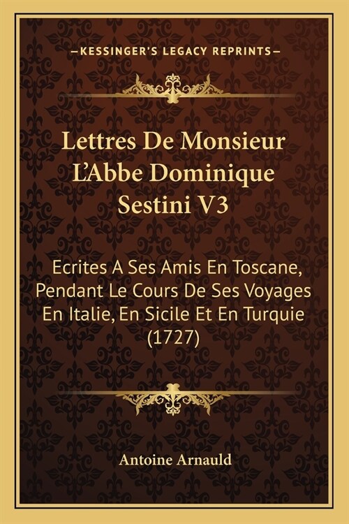 Lettres De Monsieur LAbbe Dominique Sestini V3: Ecrites A Ses Amis En Toscane, Pendant Le Cours De Ses Voyages En Italie, En Sicile Et En Turquie (17 (Paperback)