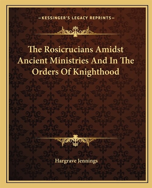 The Rosicrucians Amidst Ancient Ministries And In The Orders Of Knighthood (Paperback)