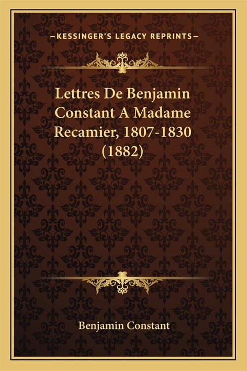 Lettres De Benjamin Constant A Madame Recamier, 1807-1830 (1882) (Paperback)