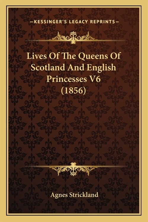 Lives Of The Queens Of Scotland And English Princesses V6 (1856) (Paperback)