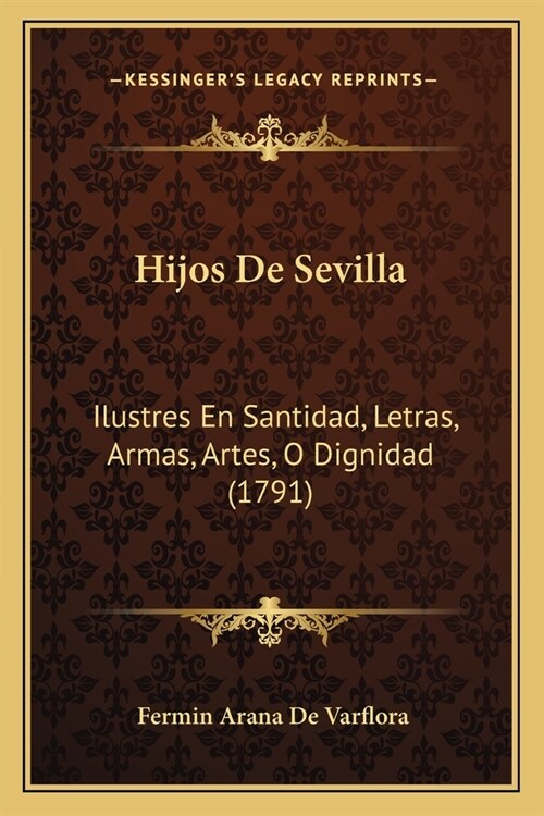 Hijos De Sevilla: Ilustres En Santidad, Letras, Armas, Artes, O Dignidad (1791) (Paperback)