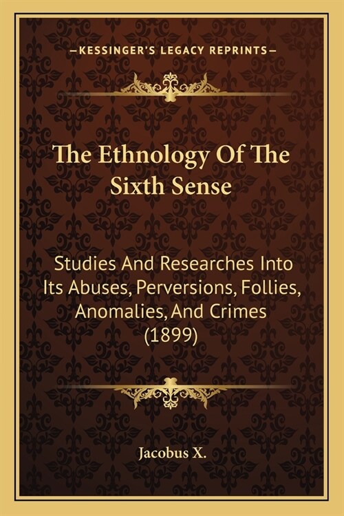 The Ethnology Of The Sixth Sense: Studies And Researches Into Its Abuses, Perversions, Follies, Anomalies, And Crimes (1899) (Paperback)