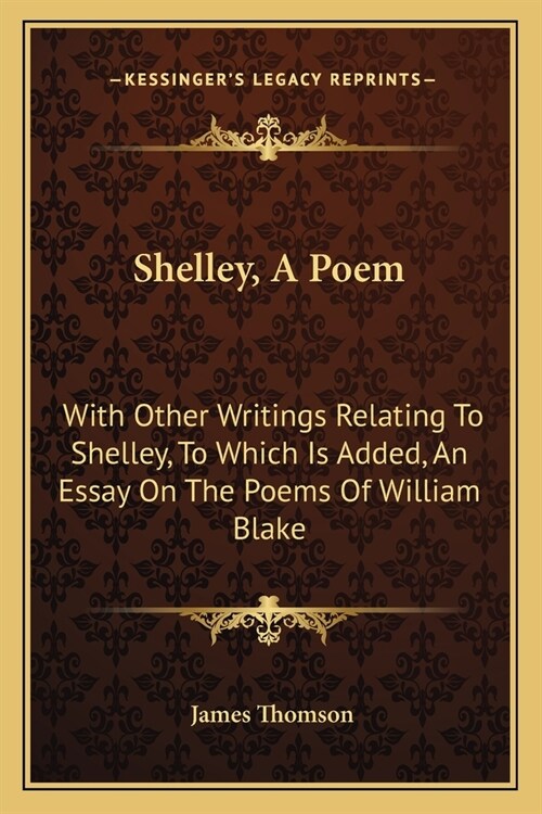 Shelley, A Poem: With Other Writings Relating To Shelley, To Which Is Added, An Essay On The Poems Of William Blake (Paperback)