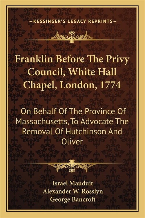 Franklin Before The Privy Council, White Hall Chapel, London, 1774: On Behalf Of The Province Of Massachusetts, To Advocate The Removal Of Hutchinson (Paperback)