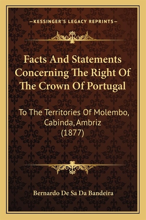 Facts And Statements Concerning The Right Of The Crown Of Portugal: To The Territories Of Molembo, Cabinda, Ambriz (1877) (Paperback)