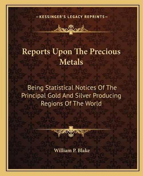 Reports Upon The Precious Metals: Being Statistical Notices Of The Principal Gold And Silver Producing Regions Of The World (Paperback)