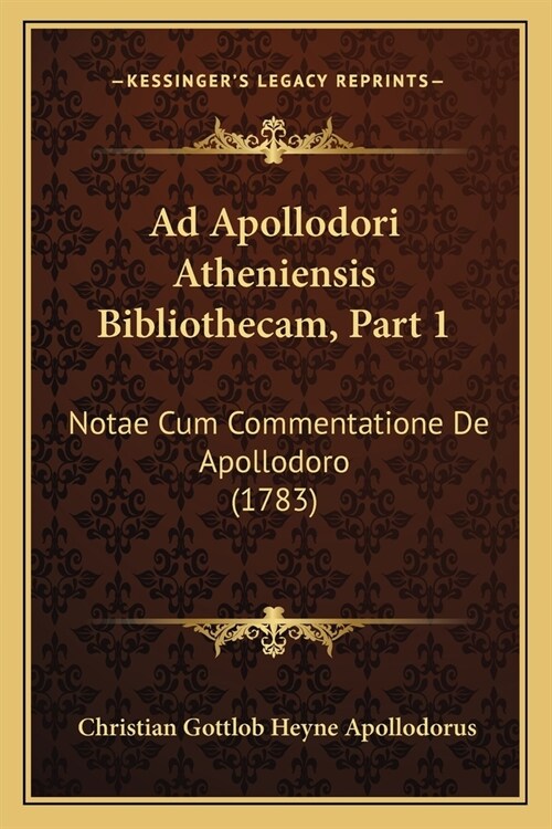 Ad Apollodori Atheniensis Bibliothecam, Part 1: Notae Cum Commentatione De Apollodoro (1783) (Paperback)