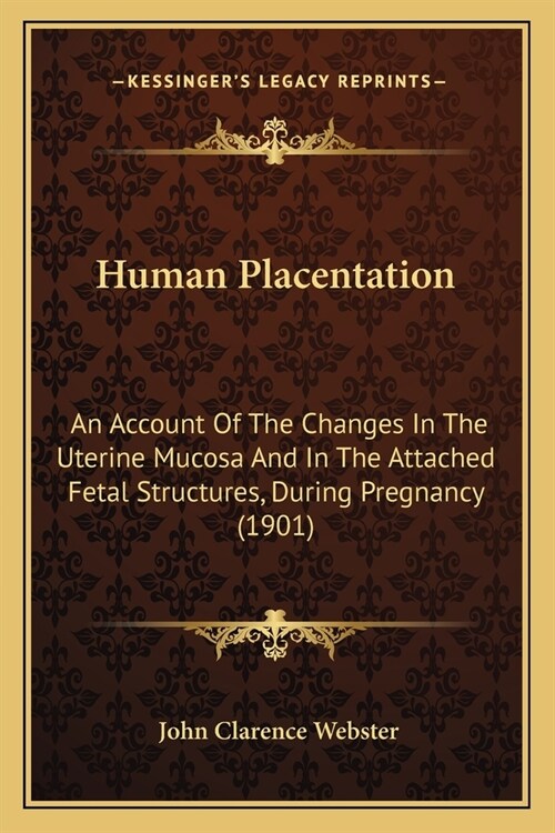 Human Placentation: An Account Of The Changes In The Uterine Mucosa And In The Attached Fetal Structures, During Pregnancy (1901) (Paperback)