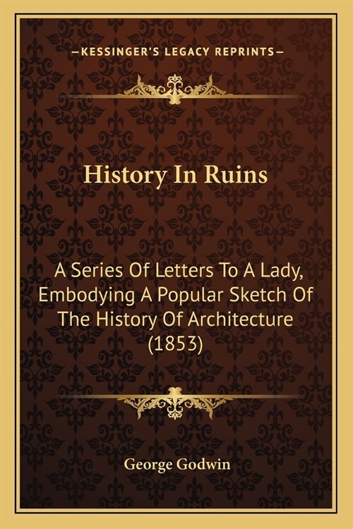 History In Ruins: A Series Of Letters To A Lady, Embodying A Popular Sketch Of The History Of Architecture (1853) (Paperback)