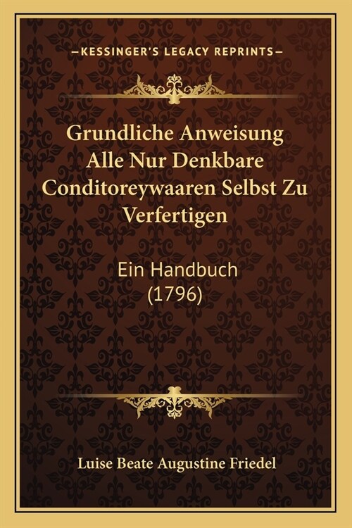Grundliche Anweisung Alle Nur Denkbare Conditoreywaaren Selbst Zu Verfertigen: Ein Handbuch (1796) (Paperback)