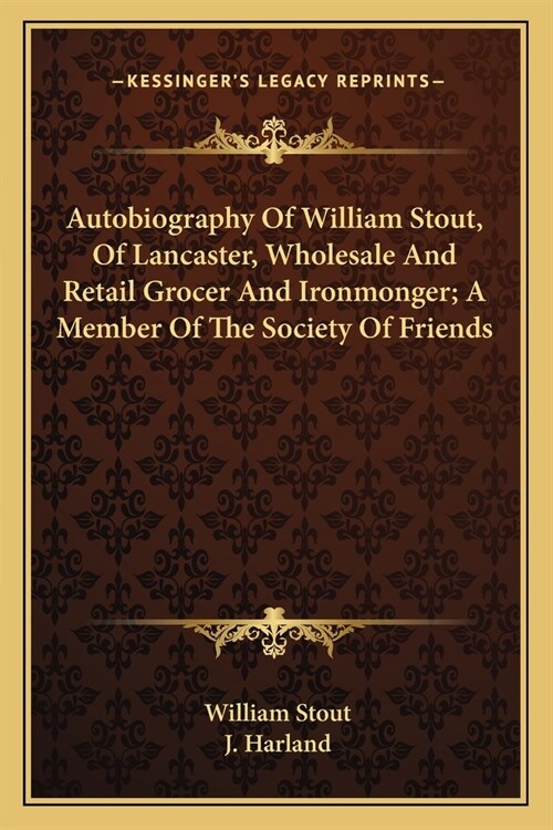 Autobiography Of William Stout, Of Lancaster, Wholesale And Retail Grocer And Ironmonger; A Member Of The Society Of Friends (Paperback)