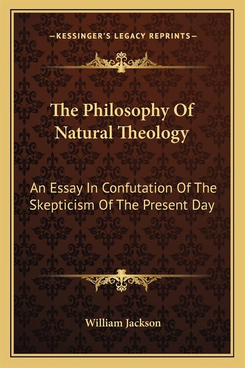 The Philosophy Of Natural Theology: An Essay In Confutation Of The Skepticism Of The Present Day (Paperback)