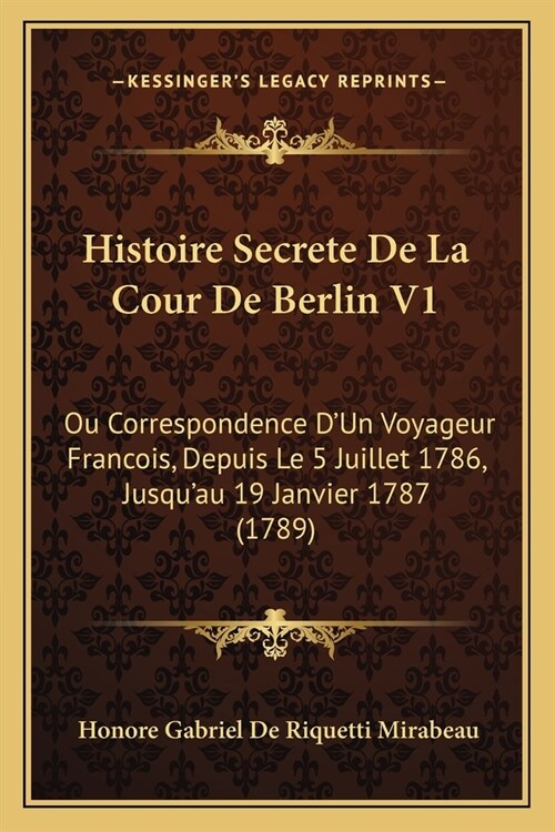 Histoire Secrete De La Cour De Berlin V1: Ou Correspondence DUn Voyageur Francois, Depuis Le 5 Juillet 1786, Jusquau 19 Janvier 1787 (1789) (Paperback)