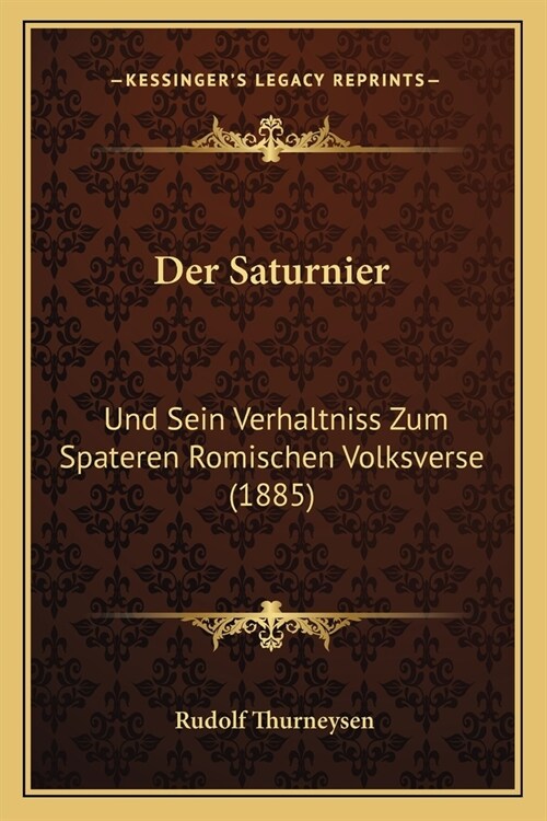 Der Saturnier: Und Sein Verhaltniss Zum Spateren Romischen Volksverse (1885) (Paperback)