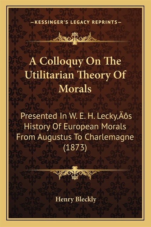 A Colloquy On The Utilitarian Theory Of Morals: Presented In W. E. H. Leckys History Of European Morals From Augustus To Charlemagne (1873) (Paperback)