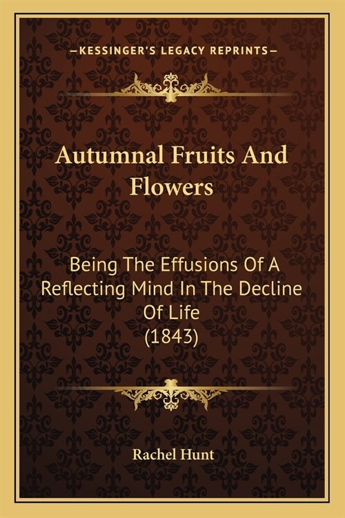 Autumnal Fruits And Flowers: Being The Effusions Of A Reflecting Mind In The Decline Of Life (1843) (Paperback)