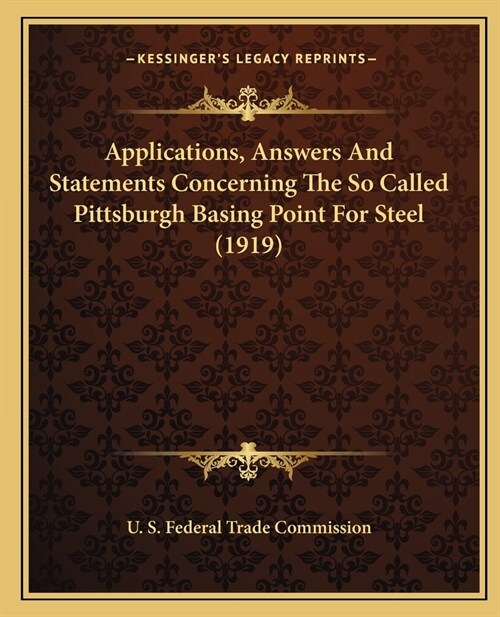 Applications, Answers And Statements Concerning The So Called Pittsburgh Basing Point For Steel (1919) (Paperback)