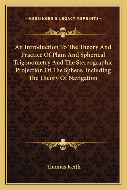 An Introduction To The Theory And Practice Of Plain And Spherical Trigonometry And The Stereographic Projection Of The Sphere; Including The Theory Of (Paperback)