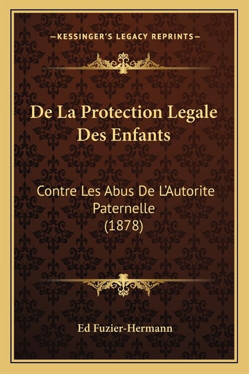 De La Protection Legale Des Enfants: Contre Les Abus De LAutorite Paternelle (1878) (Paperback)