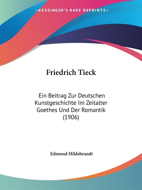 Friedrich Tieck: Ein Beitrag Zur Deutschen Kunstgeschichte Im Zeitalter Goethes Und Der Romantik (1906) (Paperback)